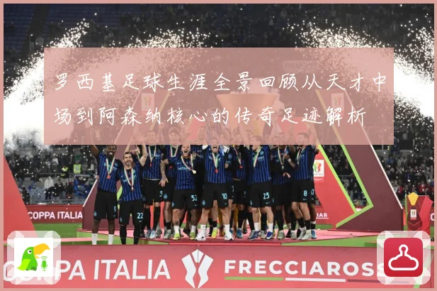 罗西基足球生涯全景回顾从天才中场到阿森纳核心的传奇足迹解析
