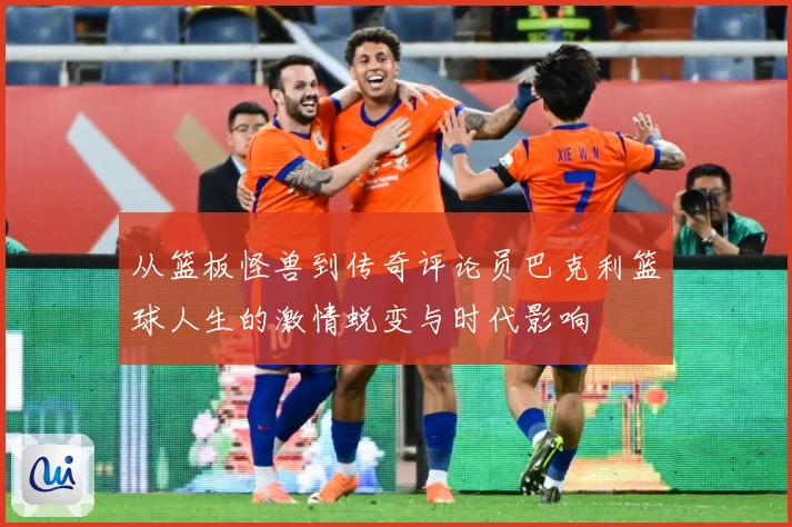 从篮板怪兽到传奇评论员巴克利篮球人生的激情蜕变与时代影响