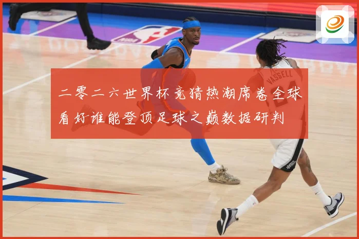 二零二六世界杯竞猜热潮席卷全球看好谁能登顶足球之巅数据研判