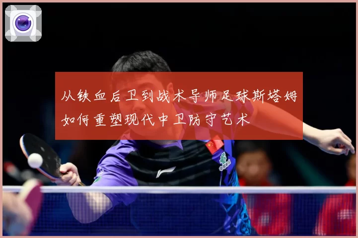 从铁血后卫到战术导师足球斯塔姆如何重塑现代中卫防守艺术