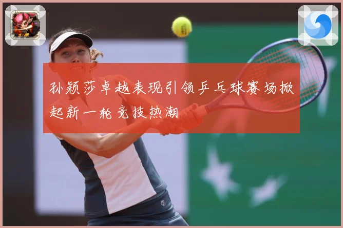 孙颖莎卓越表现引领乒乓球赛场掀起新一轮竞技热潮