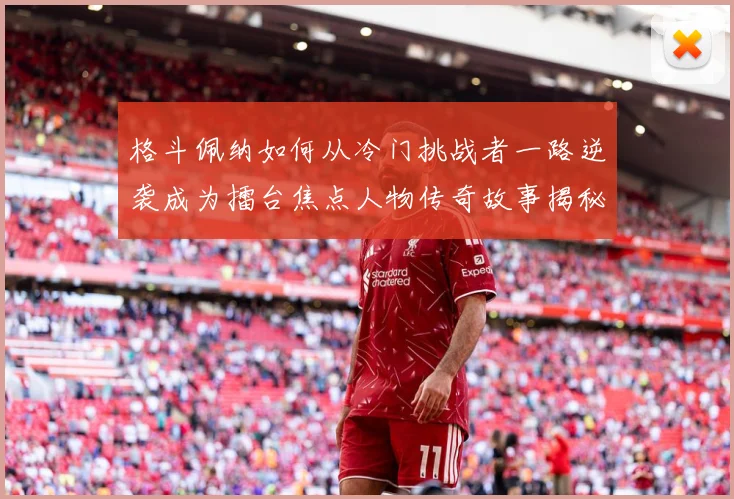 格斗佩纳如何从冷门挑战者一路逆袭成为擂台焦点人物传奇故事揭秘