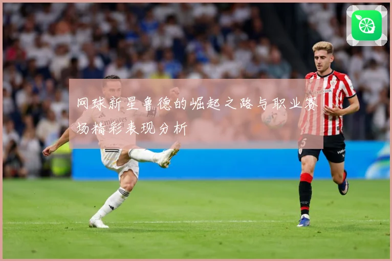 网球新星鲁德的崛起之路与职业赛场精彩表现分析