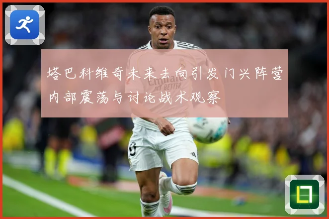 塔巴科维奇未来去向引发门兴阵营内部震荡与讨论战术观察