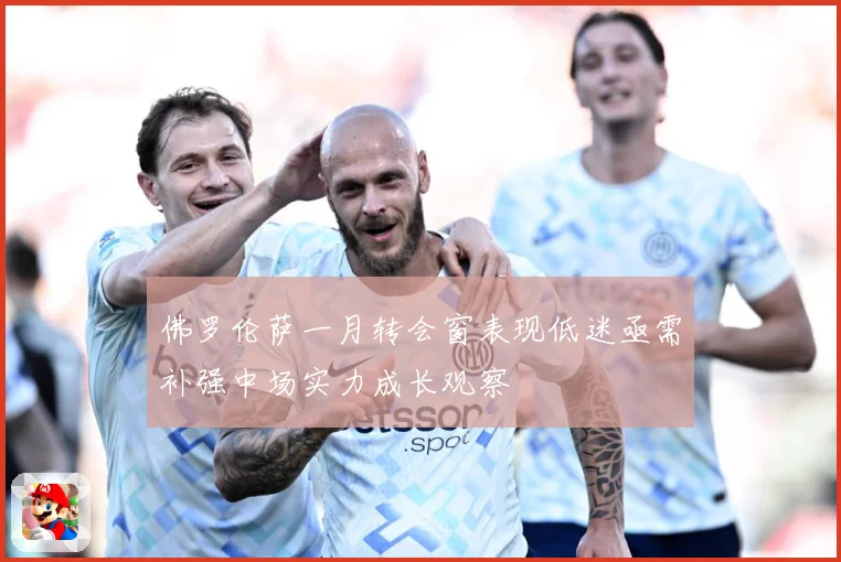 佛罗伦萨一月转会窗表现低迷亟需补强中场实力成长观察