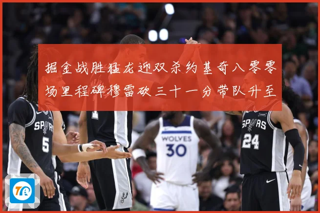 掘金战胜猛龙迎双杀约基奇八零零场里程碑穆雷砍三十一分带队升至赛场复盘