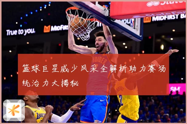 篮球巨星威少风采全解析助力赛场统治力大揭秘
