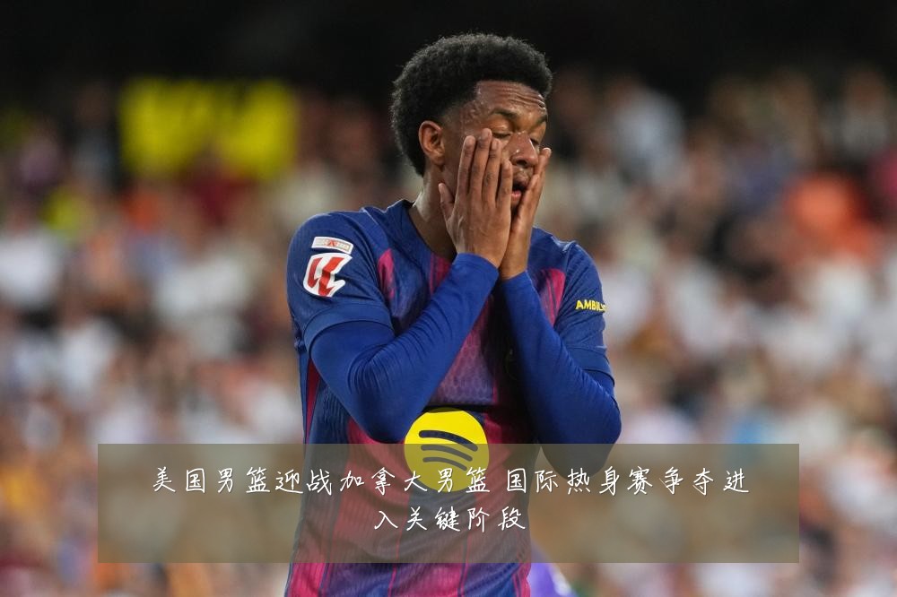 美国男篮迎战加拿大男篮 国际热身赛争夺进入关键阶段