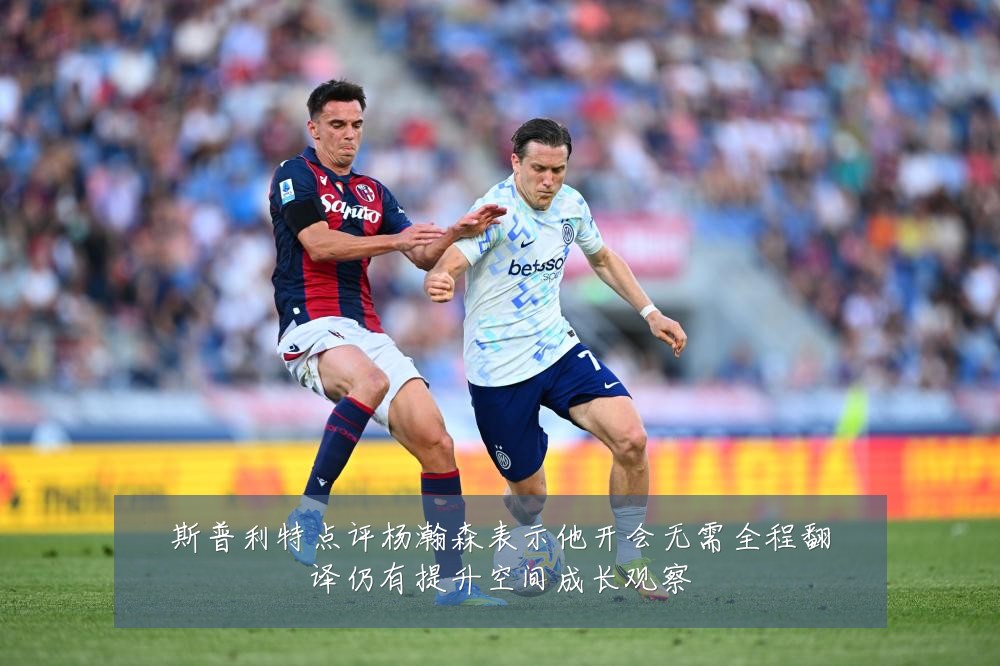 斯普利特点评杨瀚森表示他开会无需全程翻译仍有提升空间成长观察