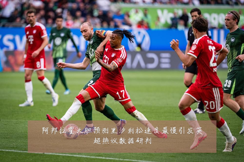 阿邦拉霍大胆预测里沙利松速度最慢引发英超热议数据研判